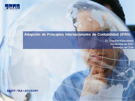Adopción de Principios Internacionales de Contabilidad (IFRS) AUDIT TAX ADVISORY Dr. Joachim Kölschbach Noviembre de 2007 Santiago de Chile.