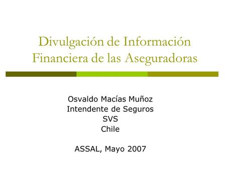 Divulgación de Información Financiera de las Aseguradoras Osvaldo Macías Muñoz Intendente de Seguros SVS Chile ASSAL, Mayo 2007.