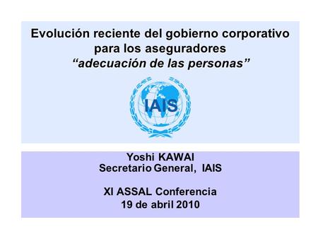 Evolución reciente del gobierno corporativo para los aseguradores adecuación de las personas Yoshi KAWAI Secretario General, IAIS XI ASSAL Conferencia.