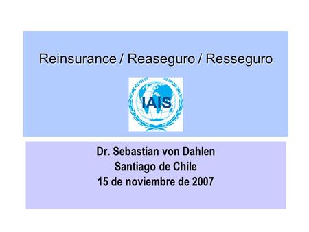 Reinsurance / Reaseguro / Resseguro Dr. Sebastian von Dahlen Santiago de Chile 15 de noviembre de 2007.