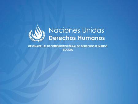 Naciones Unidas Derechos Humanos OFICINA DEL ALTO COMISIONADO PARA LOS DERECHOS HUMANOS BOLIVIA.