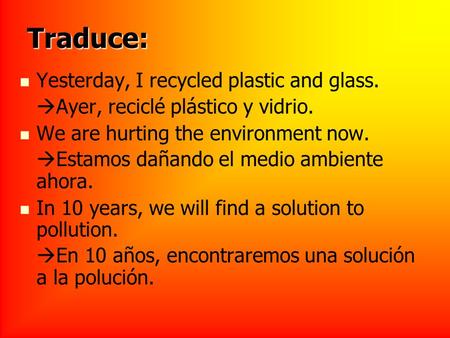 Traduce: Yesterday, I recycled plastic and glass. Ayer, reciclé plástico y vidrio. We are hurting the environment now. Estamos dañando el medio ambiente.