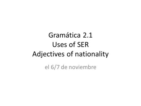 Gramática 2.1 Uses of SER Adjectives of nationality