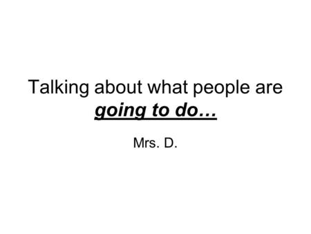 Talking about what people are going to do… Mrs. D.
