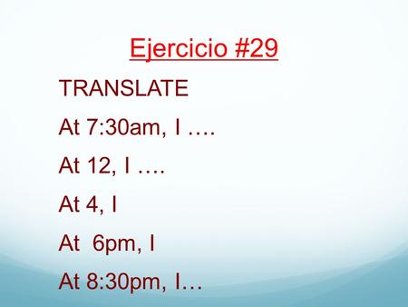 Ejercicio #29 TRANSLATE At 7:30am, I …. At 12, I …. At 4, I At 6pm, I At 8:30pm, I…