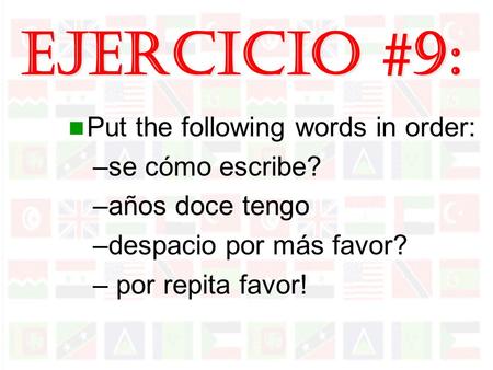 Ejercicio #9: Put the following words in order: –se cómo escribe? –años doce tengo –despacio por más favor? – por repita favor!
