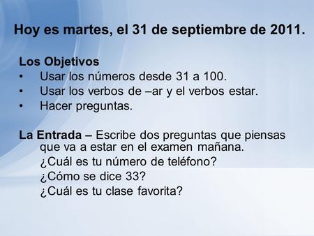 Hoy es martes, el 31 de septiembre de 2011. Los Objetivos Usar los números desde 31 a 100. Usar los verbos de –ar y el verbos estar. Hacer preguntas. La.