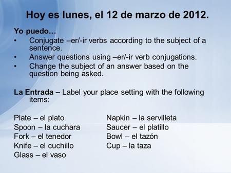 Hoy es lunes, el 12 de marzo de 2012. Yo puedo… Conjugate –er/-ir verbs according to the subject of a sentence. Answer questions using –er/-ir verb conjugations.