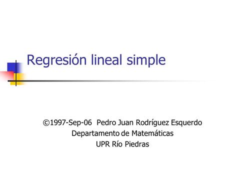 Regresión lineal simple ©1997-Sep-06 Pedro Juan Rodríguez Esquerdo Departamento de Matemáticas UPR Río Piedras.