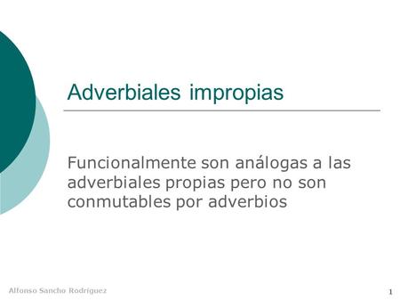 Alfonso Sancho Rodríguez 1 Adverbiales impropias Funcionalmente son análogas a las adverbiales propias pero no son conmutables por adverbios.