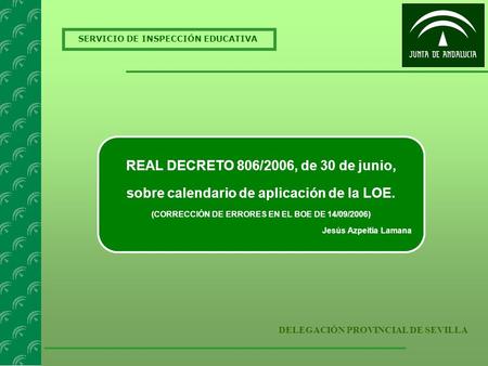 SERVICIO DE INSPECCIÓN EDUCATIVA DELEGACIÓN PROVINCIAL DE SEVILLA REAL DECRETO 806/2006, de 30 de junio, sobre calendario de aplicación de la LOE. (CORRECCIÓN.