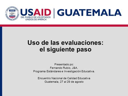 Uso de las evaluaciones: el siguiente paso Presentado po: Fernando Rubio, J&A. Programa Estándares e Investigación Educativa. Encuentro Nacional de Calidad.