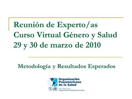 Reunión de Experto/as Curso Virtual Género y Salud 29 y 30 de marzo de 2010 Metodología y Resultados Esperados.