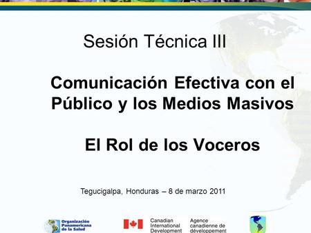 Sesión Técnica III Comunicación Efectiva con el Público y los Medios Masivos El Rol de los Voceros Tegucigalpa, Honduras – 8 de marzo 2011.