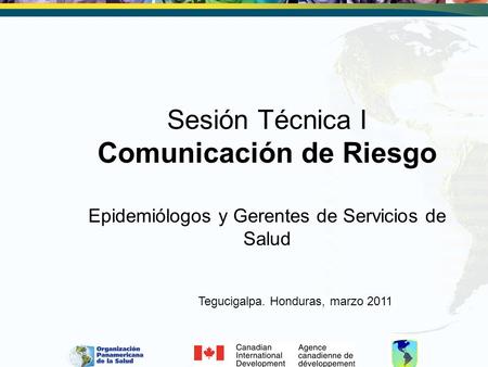 Sesión Técnica I Comunicación de Riesgo Epidemiólogos y Gerentes de Servicios de Salud Tegucigalpa. Honduras, marzo 2011.