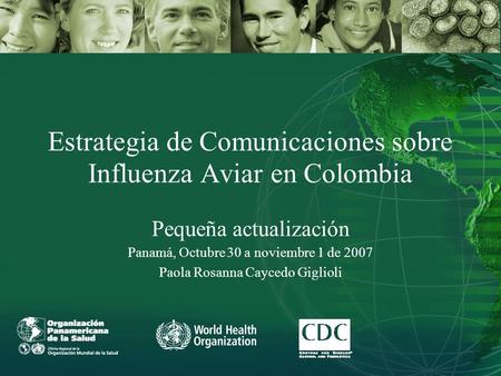 Estrategia de Comunicaciones sobre Influenza Aviar en Colombia Pequeña actualización Panamá, Octubre 30 a noviembre 1 de 2007 Paola Rosanna Caycedo Giglioli.
