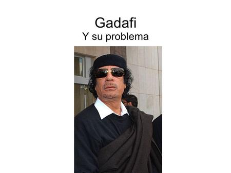 Gadafi Y su problema.