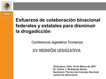 Chihuahua, Chih. 30 de Marzo de 2007 Dr. Carlos J. Rodríguez Ajenjo Secretario Técnico del Consejo Nacional contra las Adicciones Esfuerzos de colaboración.