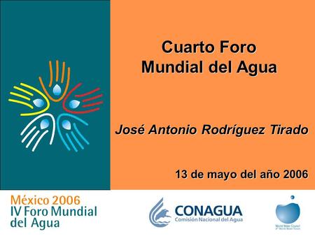 1 Cuarto Foro Mundial del Agua Cuarto Foro Mundial del Agua José Antonio Rodríguez Tirado 13 de mayo del año 2006.