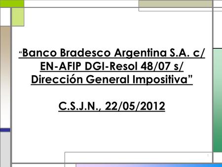 1 Banco Bradesco Argentina S.A. c/ EN-AFIP DGI-Resol 48/07 s/ Dirección General Impositiva C.S.J.N., 22/05/2012.