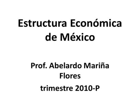 Estructura Económica de México Prof. Abelardo Mariña Flores trimestre 2010-P.