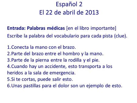 Español 2 El 22 de abril de 2013 Entrada: Palabras médicas [en el libro importante] Escribe la palabra del vocabulario para cada pista (clue). Conecta.