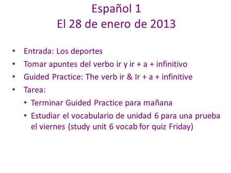 Español 1 El 28 de enero de 2013 Entrada: Los deportes Tomar apuntes del verbo ir y ir + a + infinitivo Guided Practice: The verb ir & Ir + a + infinitive.