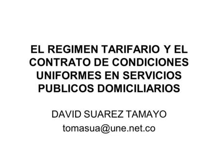 DAVID SUAREZ TAMAYO tomasua@une.net.co EL REGIMEN TARIFARIO Y EL CONTRATO DE CONDICIONES UNIFORMES EN SERVICIOS PUBLICOS DOMICILIARIOS DAVID SUAREZ TAMAYO.