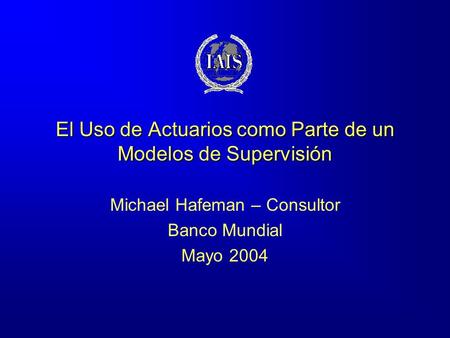 El Uso de Actuarios como Parte de un Modelos de Supervisión Michael Hafeman – Consultor Banco Mundial Mayo 2004.
