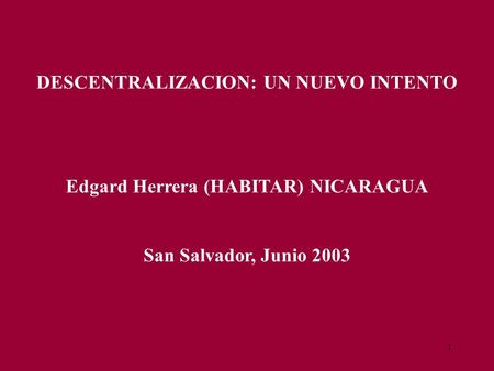 1 DESCENTRALIZACION: UN NUEVO INTENTO Edgard Herrera (HABITAR) NICARAGUA San Salvador, Junio 2003.