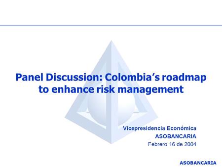 ASOBANCARIA Panel Discussion: Colombias roadmap to enhance risk management Vicepresidencia Económica ASOBANCARIA Febrero 16 de 2004.