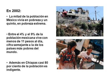 En 2002: La mitad de la población en México vivía en pobreza y un quinto, en pobreza extrema. Entre el 4% y el 9% de la población mexicana vive con menos.
