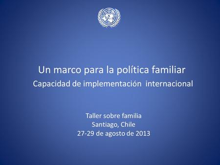Un marco para la política familiar Capacidad de implementaci ó n internacional Taller sobre familia Santiago, Chile 27-29 de agosto de 2013.