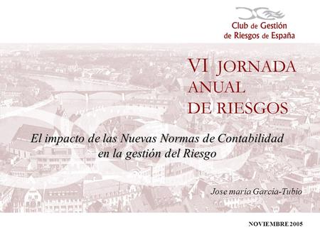 1 El impacto de las Nuevas Normas de Contabilidad en la gestión del Riesgo Jose maría García-Tubío NOVIEMBRE 2005.