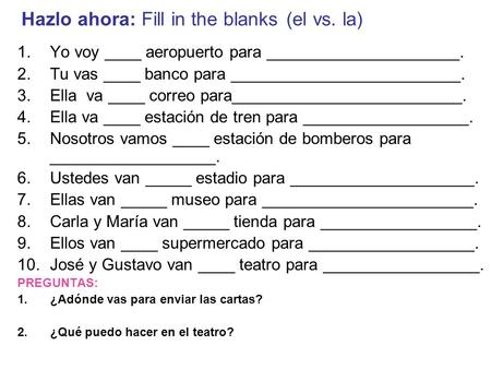 Hazlo ahora: Fill in the blanks (el vs. la) 1.Yo voy ____ aeropuerto para _____________________. 2.Tu vas ____ banco para _________________________. 3.Ella.