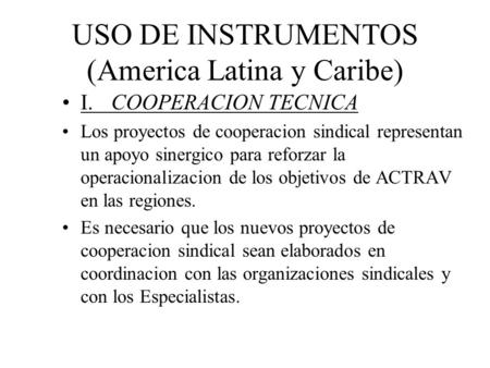 USO DE INSTRUMENTOS (America Latina y Caribe) I.COOPERACION TECNICA Los proyectos de cooperacion sindical representan un apoyo sinergico para reforzar.