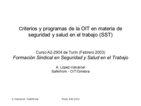 L-Valcárcel / SafeWorkTurín Feb 2003 C riterios y programas de la OIT en materia de seguridad y salud en el trabajo (SST) Curso A2-2904 de Turín (Febrero.
