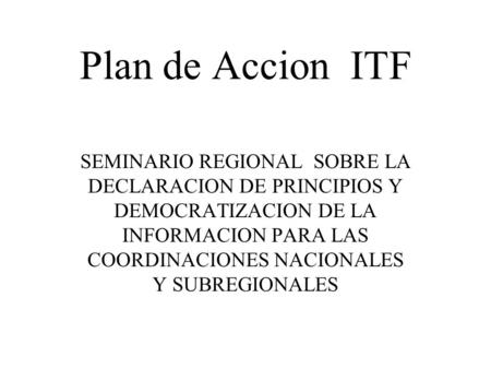 Plan de Accion ITF SEMINARIO REGIONAL SOBRE LA DECLARACION DE PRINCIPIOS Y DEMOCRATIZACION DE LA INFORMACION PARA LAS COORDINACIONES NACIONALES Y SUBREGIONALES.