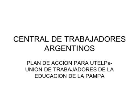 CENTRAL DE TRABAJADORES ARGENTINOS PLAN DE ACCION PARA UTELPa- UNION DE TRABAJADORES DE LA EDUCACION DE LA PAMPA.
