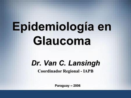 Epidemiología en Glaucoma Dr. Van C. Lansingh Coordinador Regional - IAPB Paraguay – 2006.