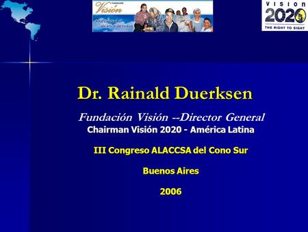 Dr. Rainald Duerksen Dr. Rainald Duerksen Chairman Visión 2020 - América Latina Fundación Visión --Director General Chairman Visión 2020 - América Latina.