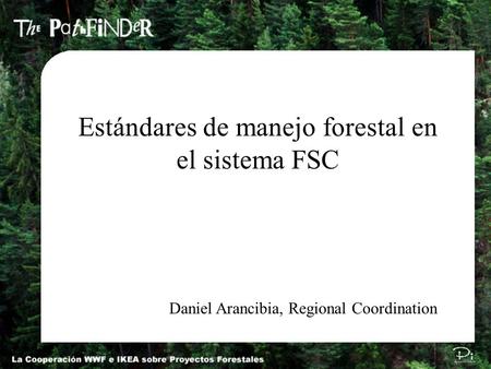 Estándares de manejo forestal en el sistema FSC Daniel Arancibia, Regional Coordination.
