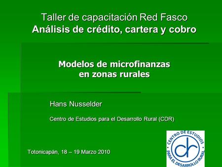 Taller de capacitación Red Fasco Análisis de crédito, cartera y cobro Modelos de microfinanzas en zonas rurales Hans Nusselder Centro de Estudios para.
