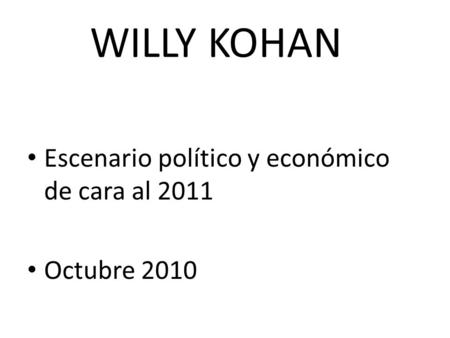 WILLY KOHAN Escenario político y económico de cara al 2011 Octubre 2010.