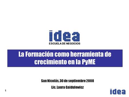 1 La Formación como herramienta de crecimiento en la PyME San Nicolás, 30 de septiembre 2008 Lic. Laura Gaidulewicz ESCUELA DE NEGOCIOS.