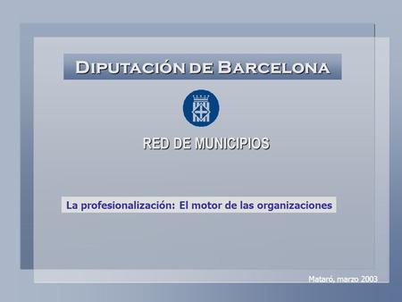 Diputación de Barcelona RED DE MUNICIPIOS La profesionalización: El motor de las organizaciones Mataró, marzo 2003.