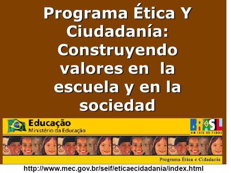 Programa Ética Y Ciudadanía: Construyendo valores en la escuela y en la sociedad http://www.mec.gov.br/seif/eticaecidadania/index.html.