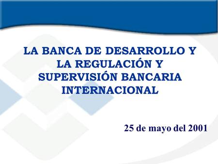 LA BANCA DE DESARROLLO Y LA REGULACIÓN Y SUPERVISIÓN BANCARIA INTERNACIONAL 25 de mayo del 2001.