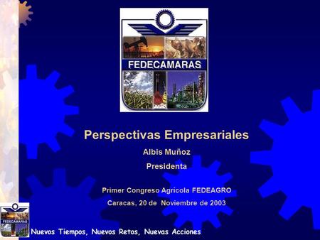 Nuevos Tiempos, Nuevos Retos, Nuevas Acciones Primer Congreso Agrícola FEDEAGRO Caracas, 20 de Noviembre de 2003 Perspectivas Empresariales Albis Muñoz.