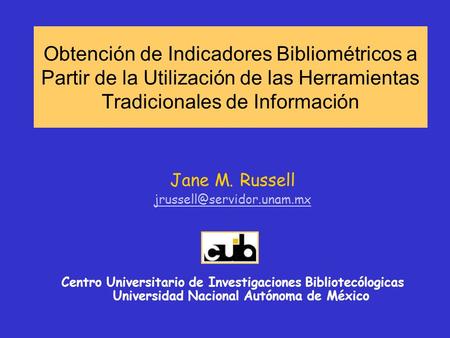 Obtención de Indicadores Bibliométricos a Partir de la Utilización de las Herramientas Tradicionales de Información Jane M. Russell jrussell@servidor.unam.mx.